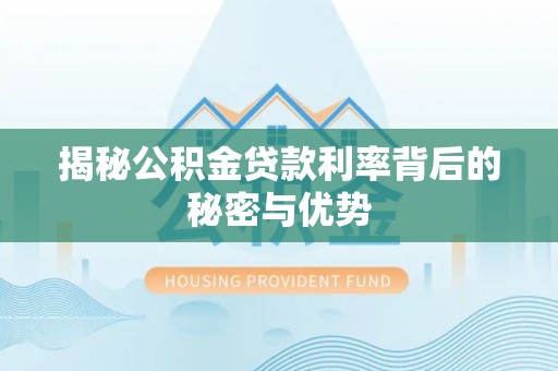 鄂托克前旗揭秘公积金贷款利率背后的秘密与优势
