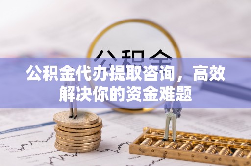 鄂托克前旗公积金代办提取咨询，高效解决你的资金难题