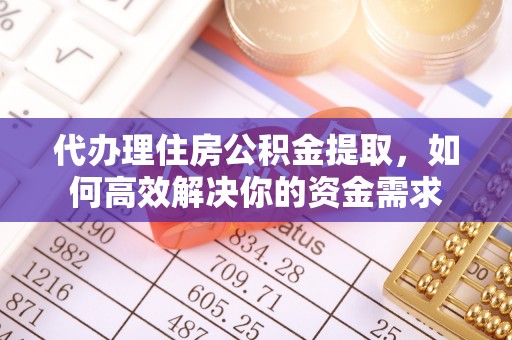 鄂托克前旗代办理住房公积金提取，如何高效解决你的资金需求