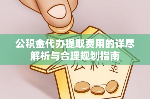 鄂托克前旗公积金代办提取费用的详尽解析与合理规划指南