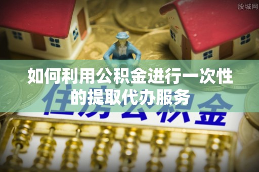 鄂托克前旗如何利用公积金进行一次性的提取代办服务
