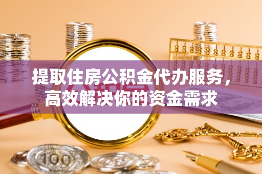鄂托克前旗提取住房公积金代办服务，高效解决你的资金需求