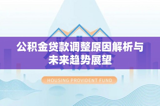 鄂托克前旗公积金贷款调整原因解析与未来趋势展望