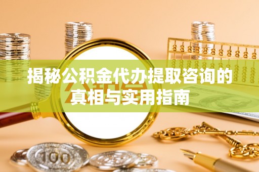 鄂托克前旗揭秘公积金代办提取咨询的真相与实用指南