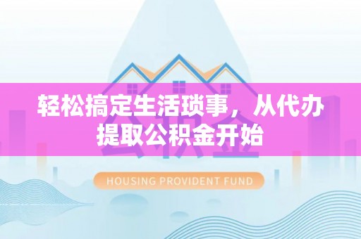 鄂托克前旗轻松搞定生活琐事，从代办提取公积金开始