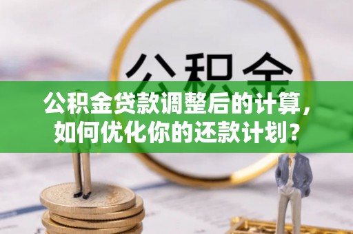 鄂托克前旗公积金贷款调整后的计算，如何优化你的还款计划？