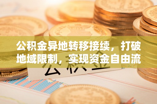 鄂托克前旗公积金异地转移接续，打破地域限制，实现资金自由流动