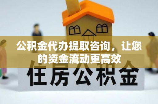 鄂托克前旗公积金代办提取咨询，让您的资金流动更高效
