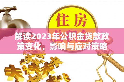 鄂托克前旗解读2023年公积金贷款政策变化，影响与应对策略