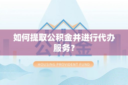 鄂托克前旗如何提取公积金并进行代办服务？