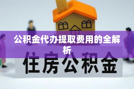 鄂托克前旗公积金代办提取费用的全解析