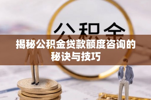鄂托克前旗揭秘公积金贷款额度咨询的秘诀与技巧