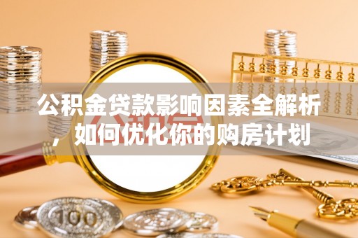鄂托克前旗公积金贷款影响因素全解析，如何优化你的购房计划