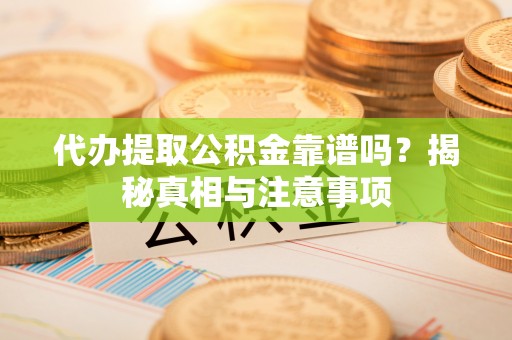 鄂托克前旗代办提取公积金靠谱吗？揭秘真相与注意事项