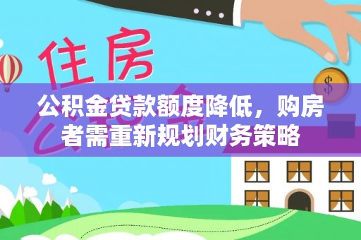 鄂托克前旗公积金贷款额度降低，购房者需重新规划财务策略