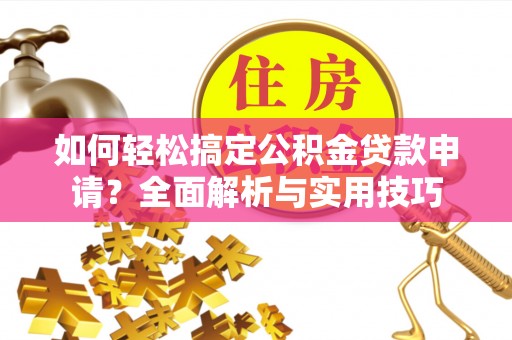 鄂托克前旗如何轻松搞定公积金贷款申请？全面解析与实用技巧