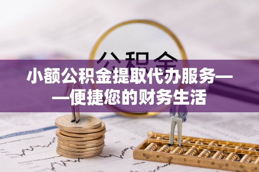 鄂托克前旗小额公积金提取代办服务——便捷您的财务生活