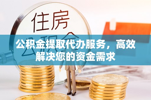 鄂托克前旗公积金提取代办服务，高效解决您的资金需求