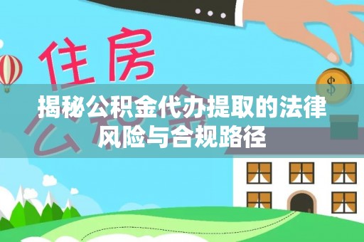 鄂托克前旗揭秘公积金代办提取的法律风险与合规路径
