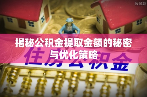 鄂托克前旗揭秘公积金提取金额的秘密与优化策略