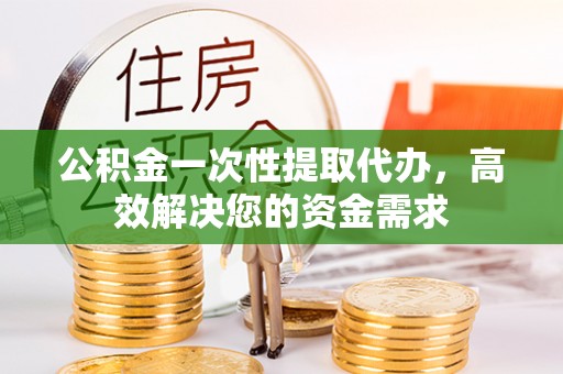 鄂托克前旗公积金一次性提取代办，高效解决您的资金需求