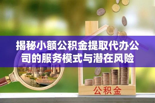 鄂托克前旗揭秘小额公积金提取代办公司的服务模式与潜在风险