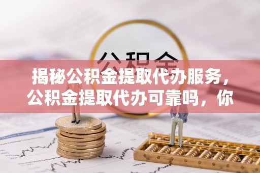 鄂托克前旗揭秘公积金提取代办服务，公积金提取代办可靠吗，你需要知道的真相
