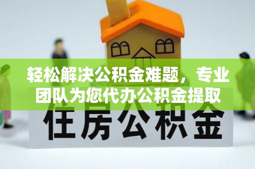 鄂托克前旗轻松解决公积金难题，专业团队为您代办公积金提取