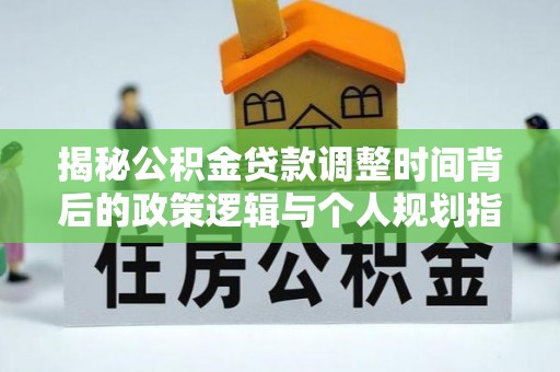 鄂托克前旗揭秘公积金贷款调整时间背后的政策逻辑与个人规划指南