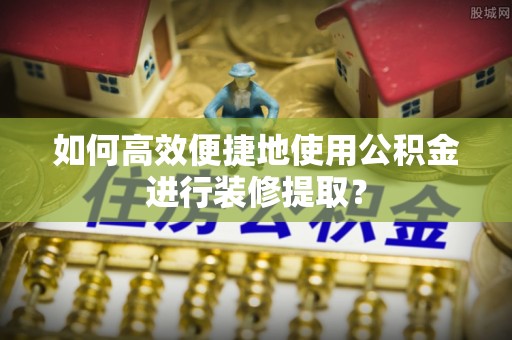 鄂托克前旗如何高效便捷地使用公积金进行装修提取？