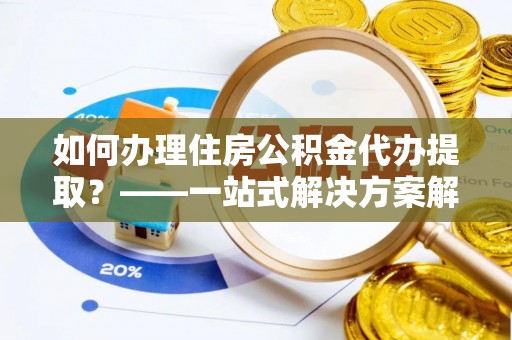 鄂托克前旗如何办理住房公积金代办提取？——一站式解决方案解析