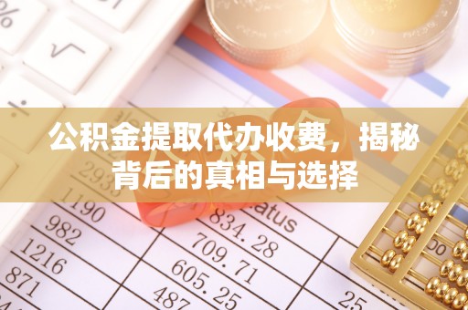 鄂托克前旗公积金提取代办收费，揭秘背后的真相与选择