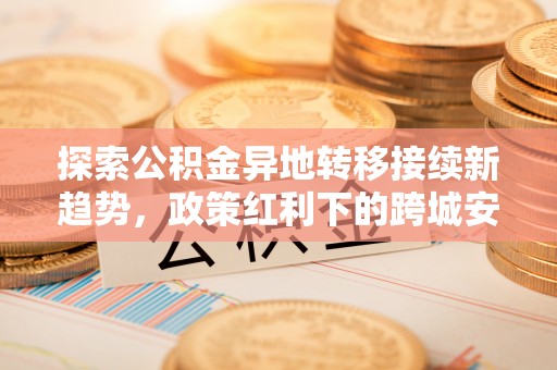 鄂托克前旗探索公积金异地转移接续新趋势，政策红利下的跨城安居梦想