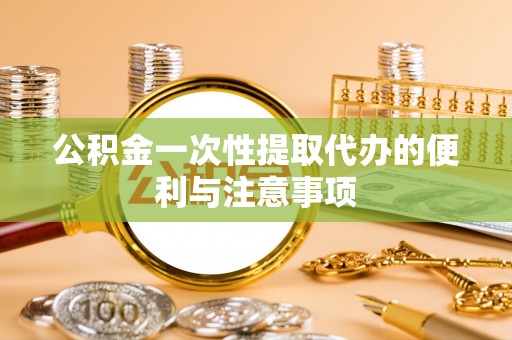鄂托克前旗公积金一次性提取代办的便利与注意事项