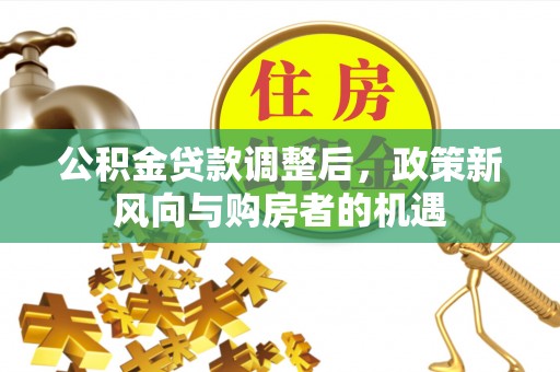 鄂托克前旗公积金贷款调整后，政策新风向与购房者的机遇