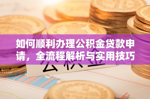 鄂托克前旗如何顺利办理公积金贷款申请，全流程解析与实用技巧