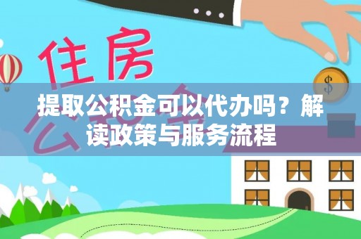 鄂托克前旗提取公积金可以代办吗？解读政策与服务流程