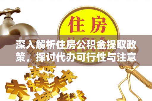 鄂托克前旗深入解析住房公积金提取政策，探讨代办可行性与注意事项