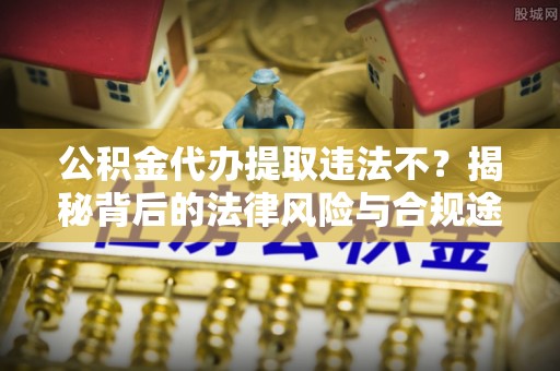鄂托克前旗公积金代办提取违法不？揭秘背后的法律风险与合规途径