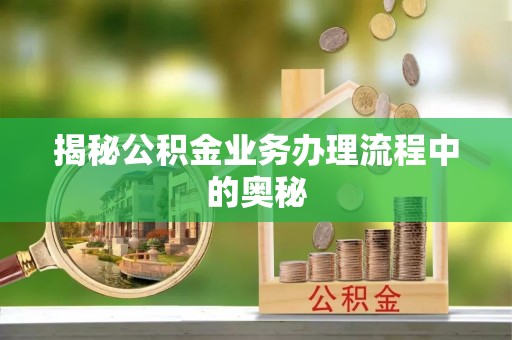 鄂托克前旗揭秘公积金业务办理流程中的奥秘