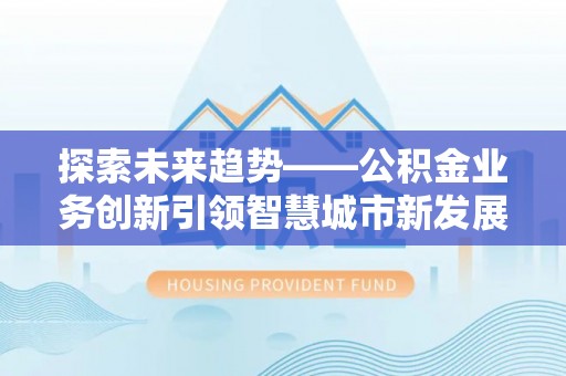 鄂托克前旗探索未来趋势——公积金业务创新引领智慧城市新发展