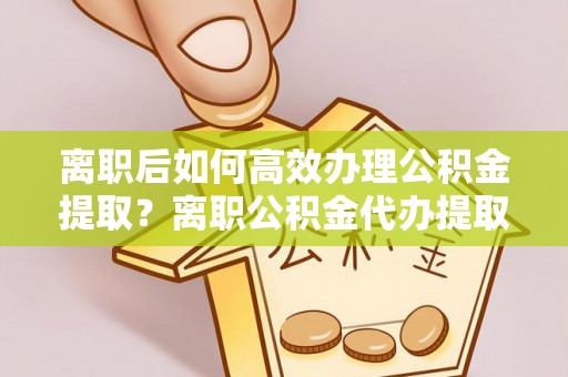 鄂托克前旗离职后如何高效办理公积金提取？离职公积金代办提取全攻略
