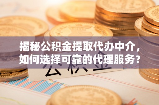 鄂托克前旗揭秘公积金提取代办中介，如何选择可靠的代理服务？