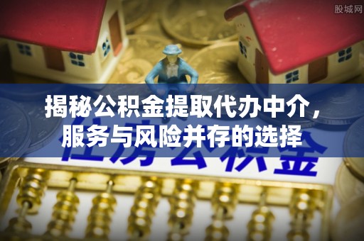 鄂托克前旗揭秘公积金提取代办中介，服务与风险并存的选择