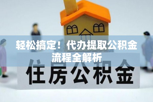 鄂托克前旗轻松搞定！代办提取公积金流程全解析