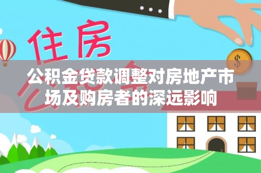 鄂托克前旗公积金贷款调整对房地产市场及购房者的深远影响