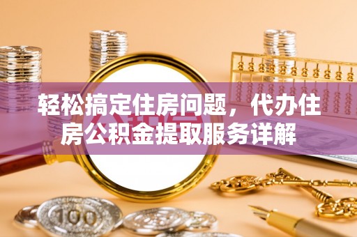 鄂托克前旗轻松搞定住房问题，代办住房公积金提取服务详解