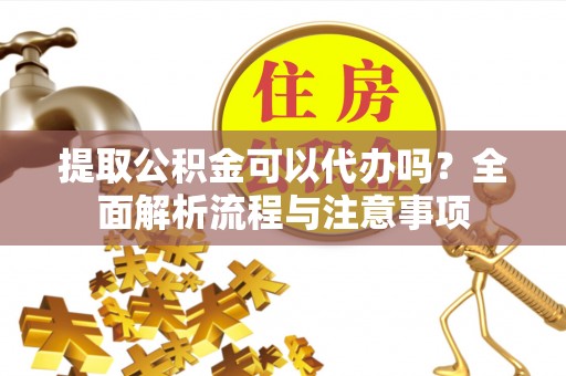 鄂托克前旗提取公积金可以代办吗？全面解析流程与注意事项