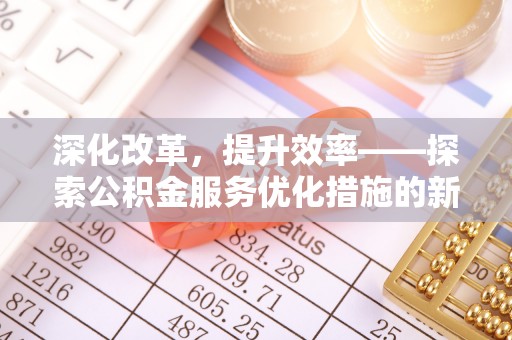 鄂托克前旗深化改革，提升效率——探索公积金服务优化措施的新路径
