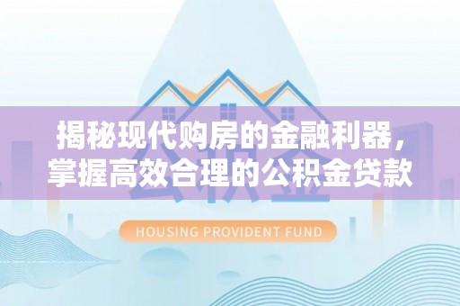 鄂托克前旗揭秘现代购房的金融利器，掌握高效合理的公积金贷款流程